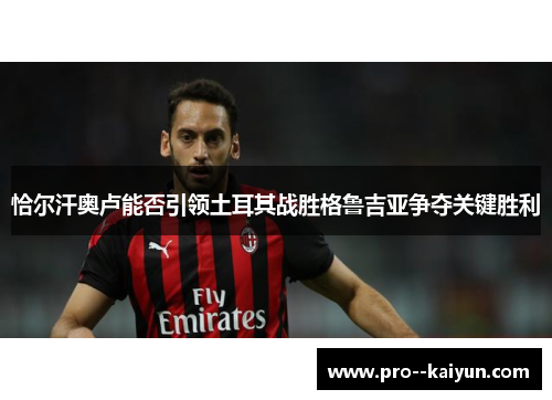 恰尔汗奥卢能否引领土耳其战胜格鲁吉亚争夺关键胜利