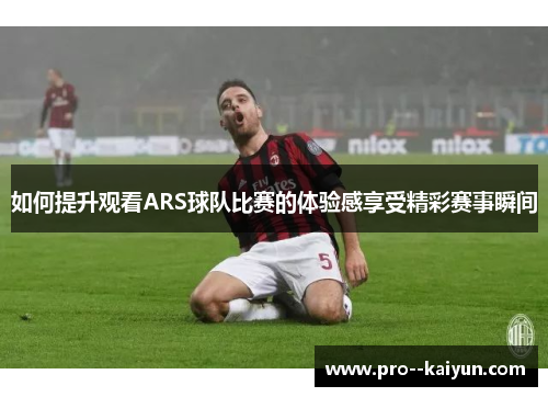 如何提升观看ARS球队比赛的体验感享受精彩赛事瞬间
