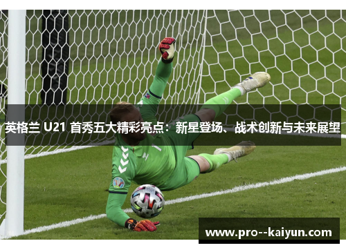 英格兰 U21 首秀五大精彩亮点:新星登场、战术创新与未来展望 英格兰 U21 首秀五大精彩亮点:新星登场、战术创新与未来展望