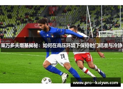 莱万多夫斯基揭秘:如何在高压环境下保持射门精准与冷静 莱万多夫斯基揭秘:如何在高压环境下保持射门精准与冷静