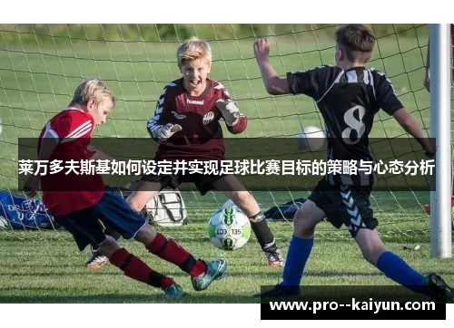 莱万多夫斯基如何设定并实现足球比赛目标的策略与心态分析