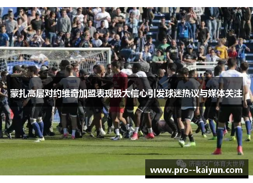 蒙扎高层对约维奇加盟表现极大信心引发球迷热议与媒体关注 蒙扎高层对约维奇加盟表现极大信心引发球迷热议与媒体关注