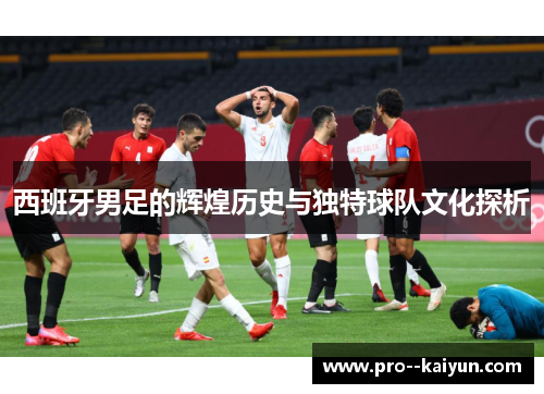 西班牙男足的辉煌历史与独特球队文化探析