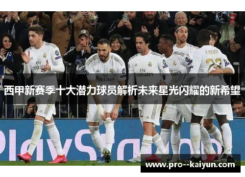 西甲新赛季十大潜力球员解析未来星光闪耀的新希望 西甲新赛季十大潜力球员解析未来星光闪耀的新希望