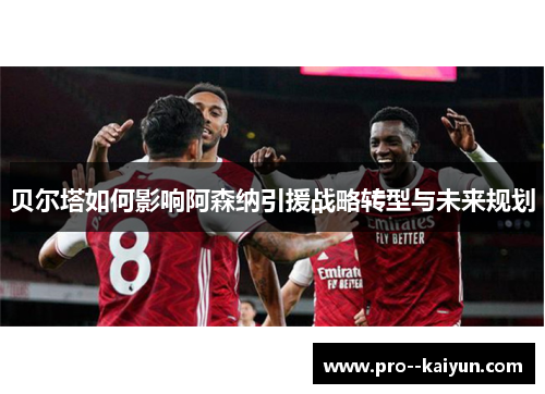 贝尔塔如何影响阿森纳引援战略转型与未来规划 贝尔塔如何影响阿森纳引援战略转型与未来规划