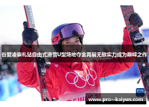 谷爱凌崇礼站自由式滑雪U型场地夺金再展无敌实力成为巅峰之作