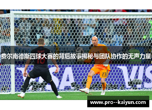 费尔南德斯四球大赛的背后故事揭秘与团队协作的无声力量 费尔南德斯四球大赛的背后故事揭秘与团队协作的无声力量