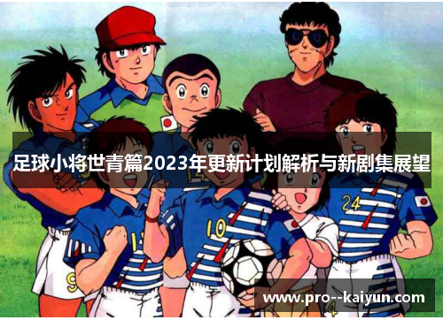 足球小将世青篇2023年更新计划解析与新剧集展望 足球小将世青篇2023年更新计划解析与新剧集展望