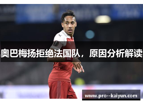 奥巴梅扬拒绝法国队,原因分析解读 奥巴梅扬拒绝法国队,原因分析解读