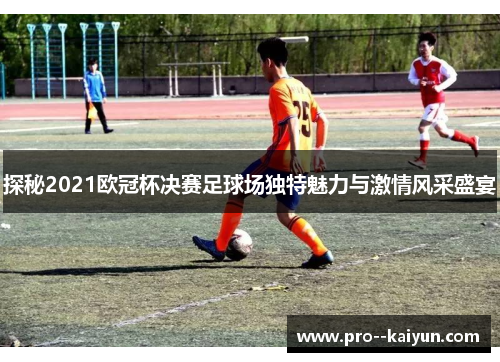 探秘2021欧冠杯决赛足球场独特魅力与激情风采盛宴