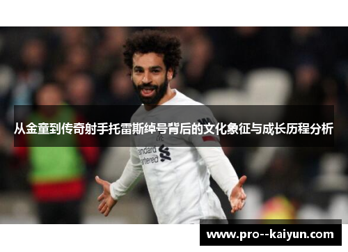 从金童到传奇射手托雷斯绰号背后的文化象征与成长历程分析 从金童到传奇射手托雷斯绰号背后的文化象征与成长历程分析