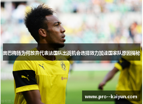 奥巴梅扬为何放弃代表法国队出战机会选择效力加蓬国家队原因揭秘 奥巴梅扬为何放弃代表法国队出战机会选择效力加蓬国家队原因揭秘