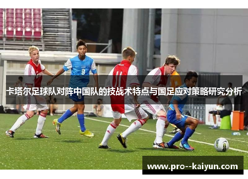 卡塔尔足球队对阵中国队的技战术特点与国足应对策略研究分析