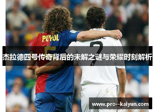 杰拉德四号传奇背后的未解之谜与荣耀时刻解析 杰拉德四号传奇背后的未解之谜与荣耀时刻解析