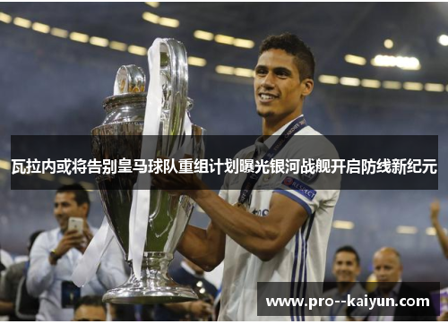 瓦拉内或将告别皇马球队重组计划曝光银河战舰开启防线新纪元 瓦拉内或将告别皇马球队重组计划曝光银河战舰开启防线新纪元