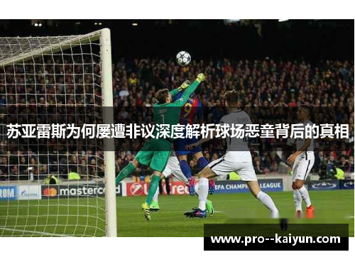 苏亚雷斯为何屡遭非议深度解析球场恶童背后的真相 苏亚雷斯为何屡遭非议深度解析球场恶童背后的真相