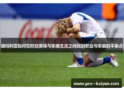 迪玛利亚如何在欧冠赛场与家庭生活之间找到职业与家庭的平衡点 迪玛利亚如何在欧冠赛场与家庭生活之间找到职业与家庭的平衡点