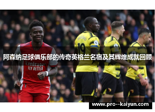 阿森纳足球俱乐部的传奇英格兰名宿及其辉煌成就回顾