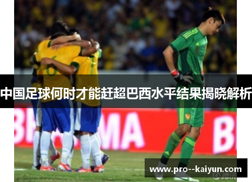 中国足球何时才能赶超巴西水平结果揭晓解析 中国足球何时才能赶超巴西水平结果揭晓解析
