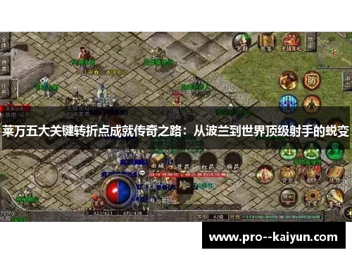 莱万五大关键转折点成就传奇之路：从波兰到世界顶级射手的蜕变