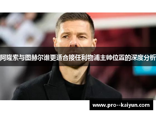 阿隆索与图赫尔谁更适合接任利物浦主帅位置的深度分析 阿隆索与图赫尔谁更适合接任利物浦主帅位置的深度分析