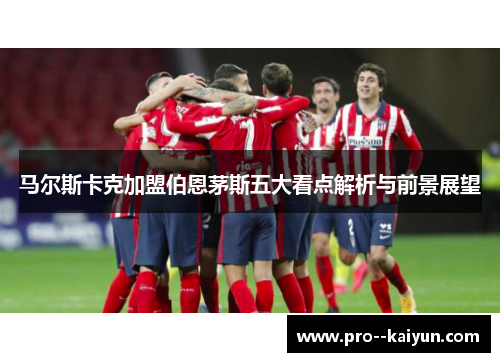 马尔斯卡克加盟伯恩茅斯五大看点解析与前景展望 马尔斯卡克加盟伯恩茅斯五大看点解析与前景展望