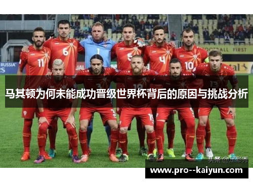 马其顿为何未能成功晋级世界杯背后的原因与挑战分析 马其顿为何未能成功晋级世界杯背后的原因与挑战分析