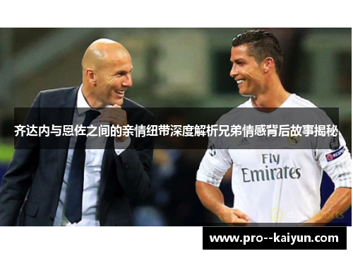 齐达内与恩佐之间的亲情纽带深度解析兄弟情感背后故事揭秘 齐达内与恩佐之间的亲情纽带深度解析兄弟情感背后故事揭秘