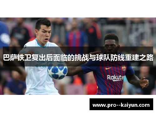 巴萨铁卫复出后面临的挑战与球队防线重建之路
