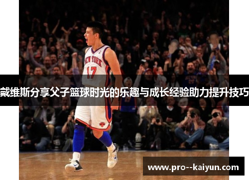 戴维斯分享父子篮球时光的乐趣与成长经验助力提升技巧