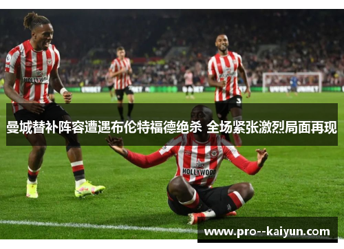 曼城替补阵容遭遇布伦特福德绝杀 全场紧张激烈局面再现