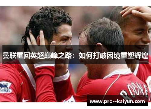 曼联重回英超巅峰之路：如何打破困境重塑辉煌