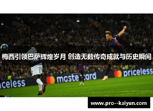梅西引领巴萨辉煌岁月 创造无数传奇成就与历史瞬间