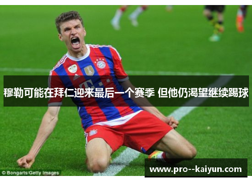 穆勒可能在拜仁迎来最后一个赛季 但他仍渴望继续踢球