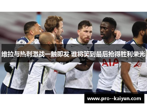 维拉与热刺激战一触即发 谁将笑到最后抢得胜利荣光