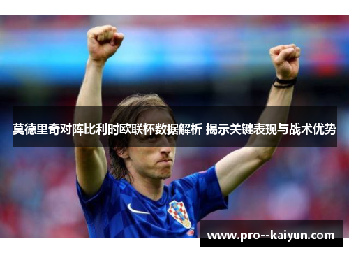 莫德里奇对阵比利时欧联杯数据解析 揭示关键表现与战术优势