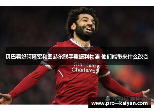 贝巴看好阿隆索和图赫尔联手重振利物浦 他们能带来什么改变 贝巴看好阿隆索和图赫尔联手重振利物浦 他们能带来什么改变