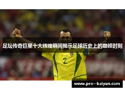 足坛传奇巨星十大辉煌瞬间揭示足球历史上的巅峰时刻 足坛传奇巨星十大辉煌瞬间揭示足球历史上的巅峰时刻