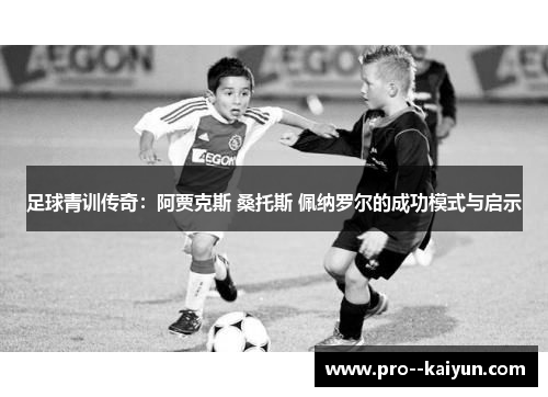足球青训传奇:阿贾克斯 桑托斯 佩纳罗尔的成功模式与启示 足球青训传奇:阿贾克斯 桑托斯 佩纳罗尔的成功模式与启示