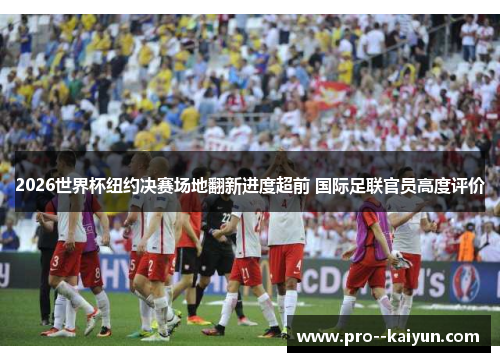 2026世界杯纽约决赛场地翻新进度超前 国际足联官员高度评价