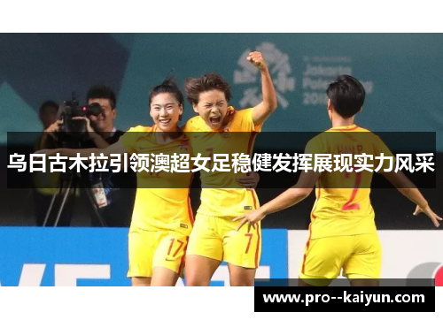 乌日古木拉引领澳超女足稳健发挥展现实力风采