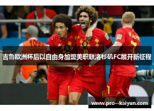 吉鲁欧洲杯后以自由身加盟美职联洛杉矶FC展开新征程 吉鲁欧洲杯后以自由身加盟美职联洛杉矶FC展开新征程