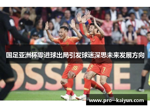 国足亚洲杯零进球出局引发球迷深思未来发展方向 国足亚洲杯零进球出局引发球迷深思未来发展方向