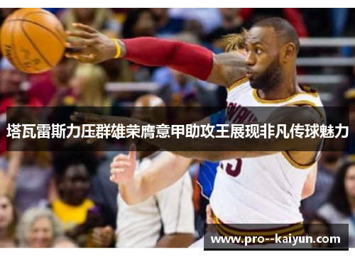 塔瓦雷斯力压群雄荣膺意甲助攻王展现非凡传球魅力