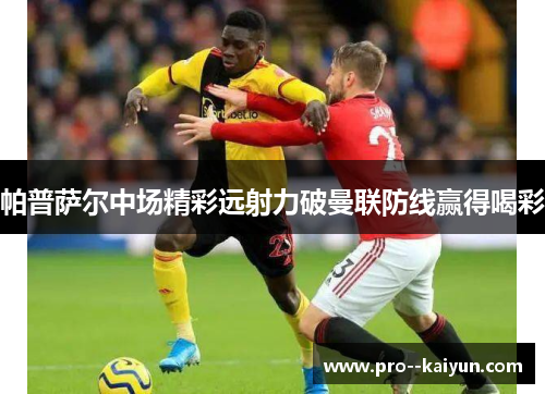 帕普萨尔中场精彩远射力破曼联防线赢得喝彩 帕普萨尔中场精彩远射力破曼联防线赢得喝彩