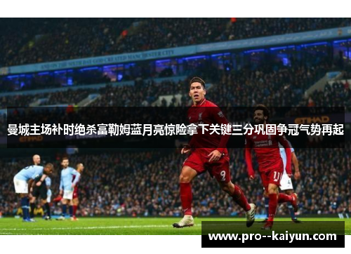 曼城主场补时绝杀富勒姆蓝月亮惊险拿下关键三分巩固争冠气势再起