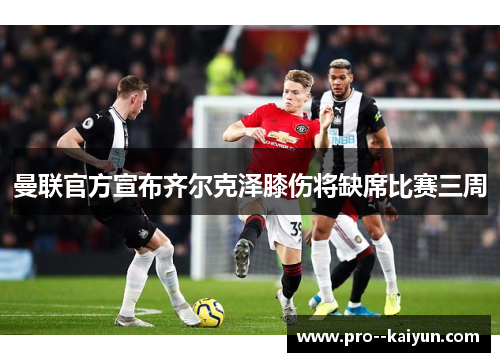 曼联官方宣布齐尔克泽膝伤将缺席比赛三周