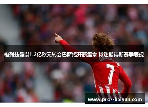 格列兹曼以1.2亿欧元转会巴萨揭开新篇章 球迷期待新赛季表现
