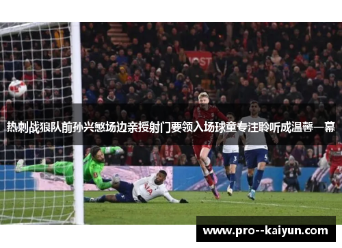 热刺战狼队前孙兴慜场边亲授射门要领入场球童专注聆听成温馨一幕 热刺战狼队前孙兴慜场边亲授射门要领入场球童专注聆听成温馨一幕