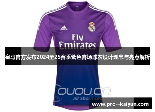 皇马官方发布2024至25赛季紫色客场球衣设计理念与亮点解析 皇马官方发布2024至25赛季紫色客场球衣设计理念与亮点解析